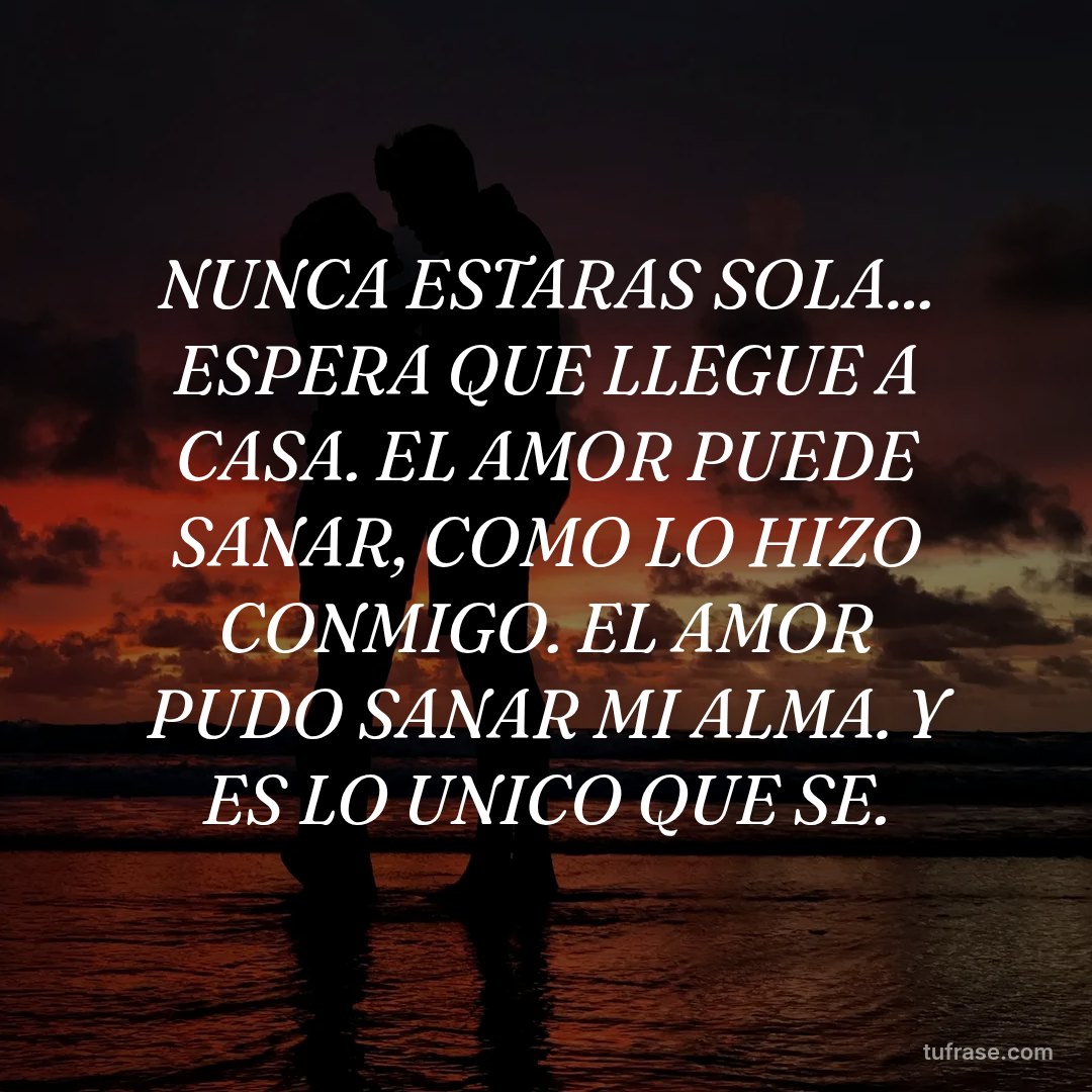NUNCA ESTARAS SOLA... ESPERA QUE LLEGUE A CASA. EL AMOR PUEDE SANAR, COMO LO HIZO CONMIGO. EL AMOR PUDO SANAR MI ALMA. Y ES LO UNICO QUE SE.