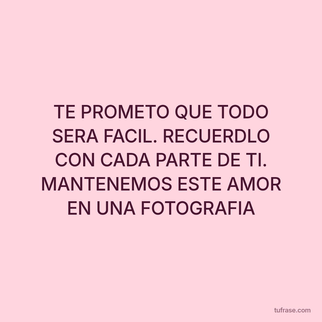 TE PROMETO QUE TODO SERA FACIL. RECUERDLO CON CADA PARTE DE TI. MANTENEMOS ESTE AMOR EN UNA FOTOGRAFIA
