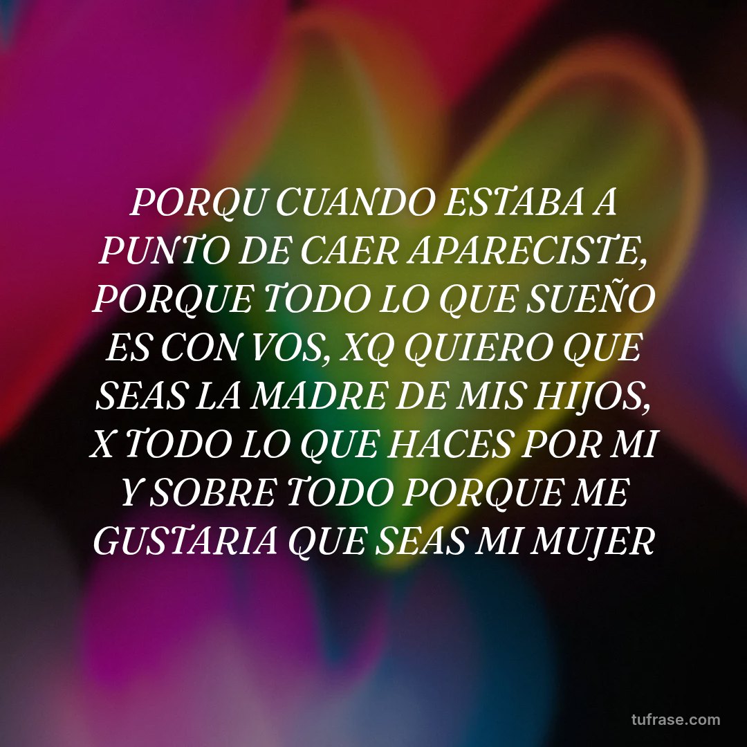 PORQU CUANDO ESTABA A PUNTO DE CAER APARECISTE, PORQUE TODO LO QUE SUEÑO ES CON VOS, XQ QUIERO QUE SEAS LA MADRE DE MIS HIJOS, X TODO LO QUE HACES POR MI Y SOBRE TODO PORQUE ME GUSTARIA QUE SEAS MI MUJER