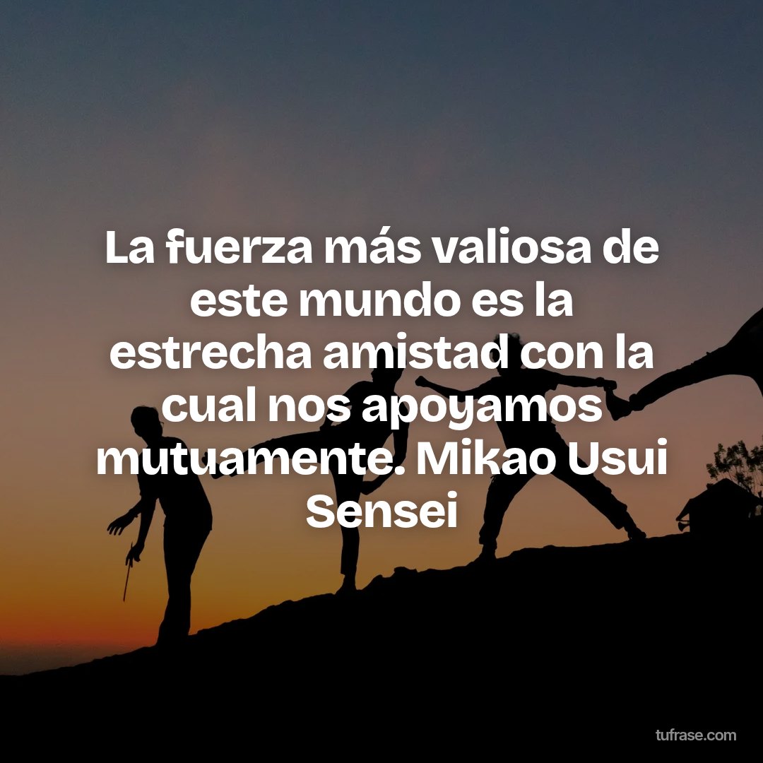 La fuerza más valiosa de este mundo es la estrecha amistad con la cual nos apoyamos mutuamente. Mikao Usui Sensei