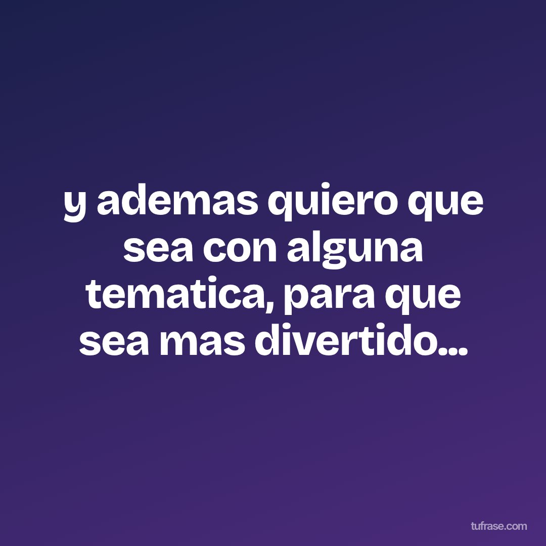 y ademas quiero que sea con alguna tematica, para que sea mas divertido...