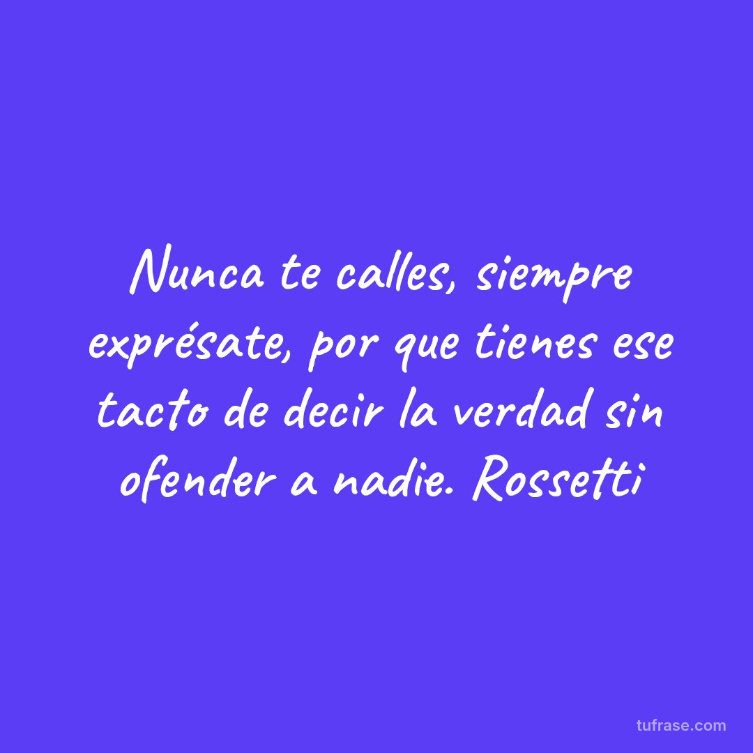 Nunca te calles, siempre exprésate, por que tienes ese tacto de decir la verdad sin ofender a nadie. Rossetti