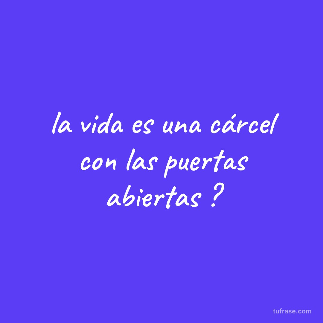 la vida es una cárcel con las puertas abiertas ?
