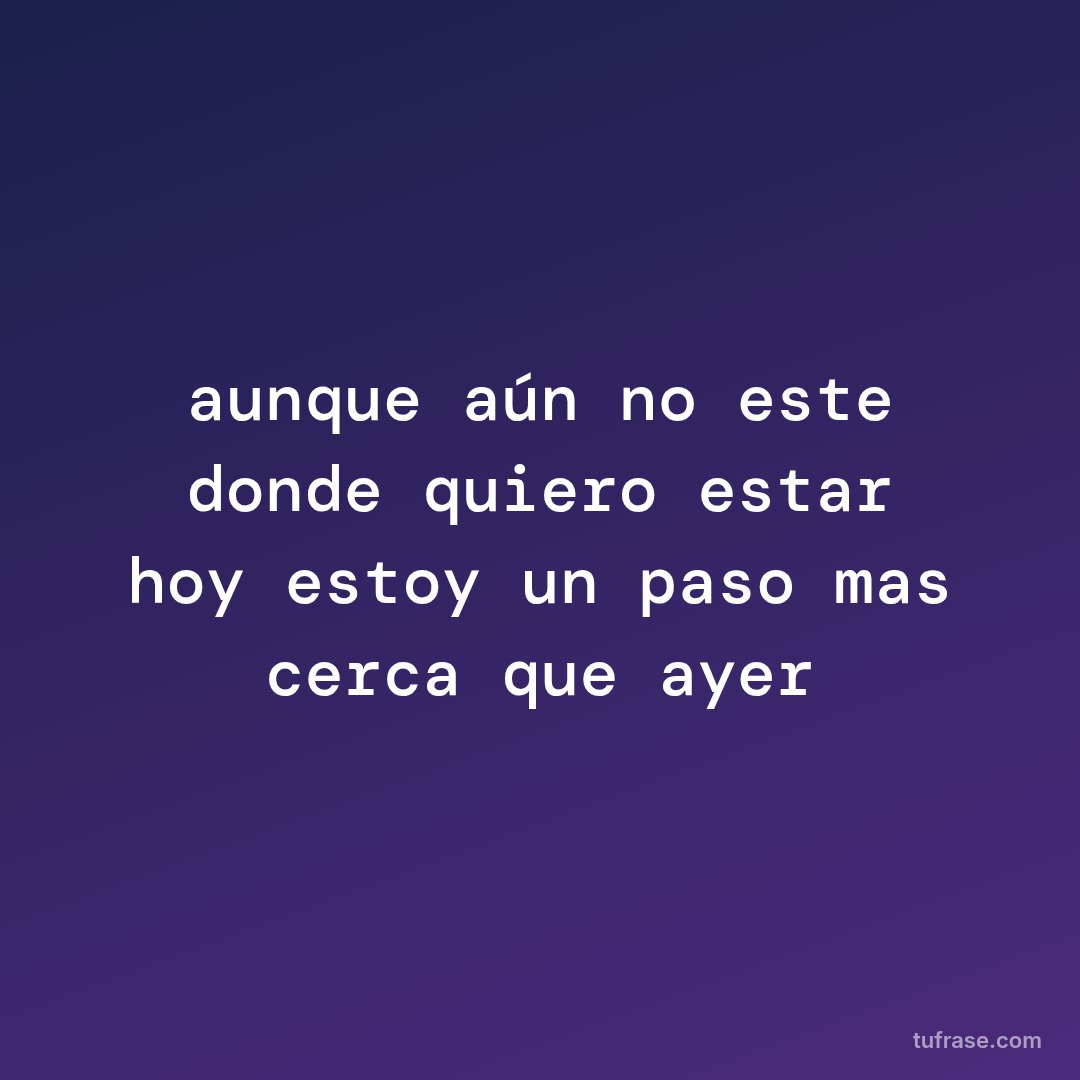 aunque aún no este donde quiero estar hoy estoy un paso mas cerca que ayer