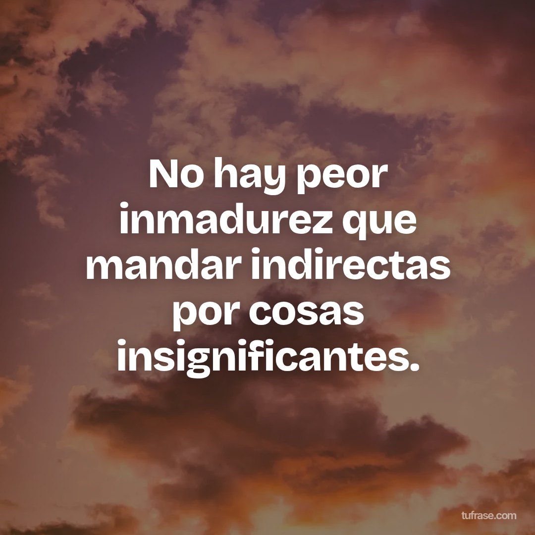 No hay peor inmadurez que mandar indirectas por cosas insignificantes.