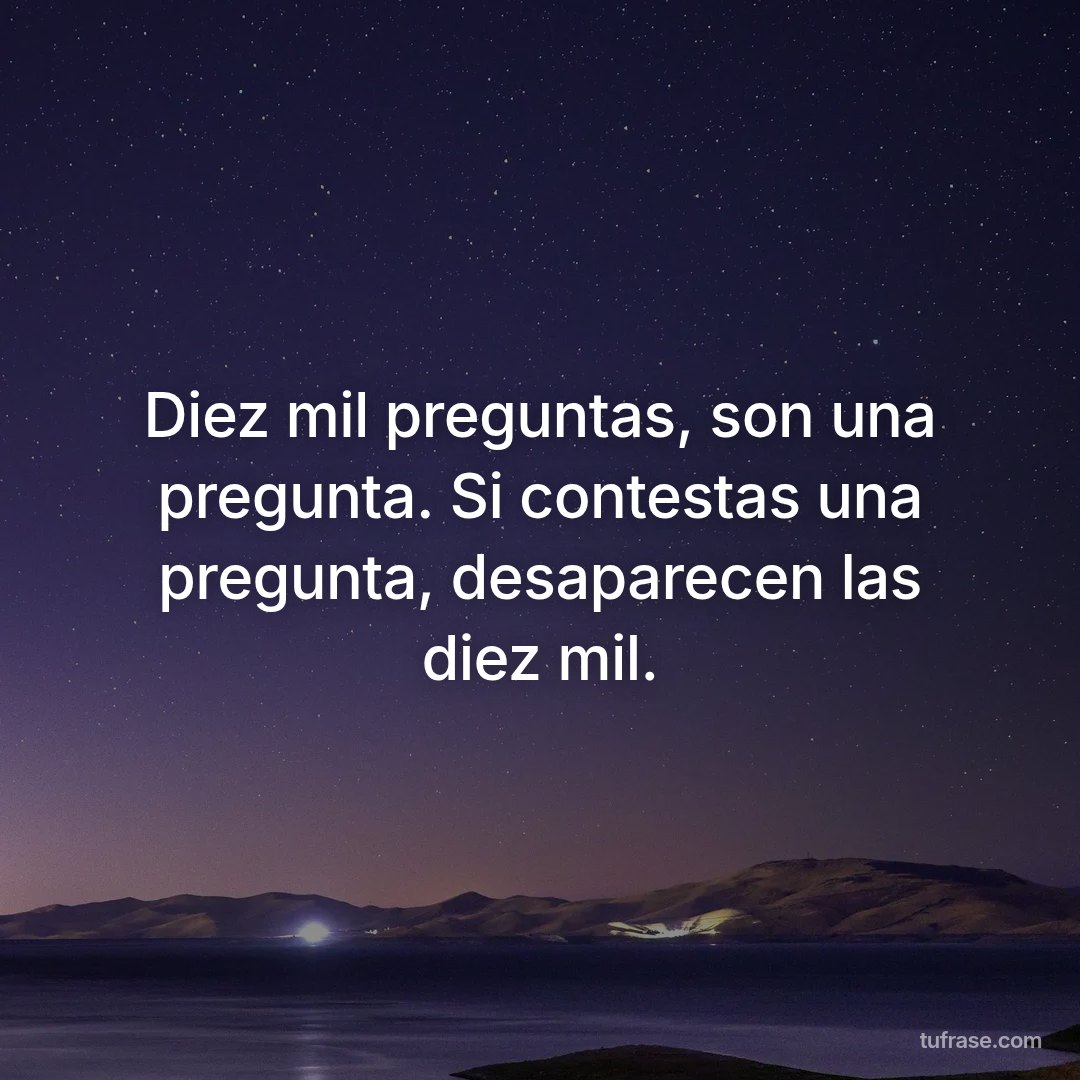 Diez mil preguntas, son una pregunta. Si contestas una pregunta, desaparecen las diez mil.