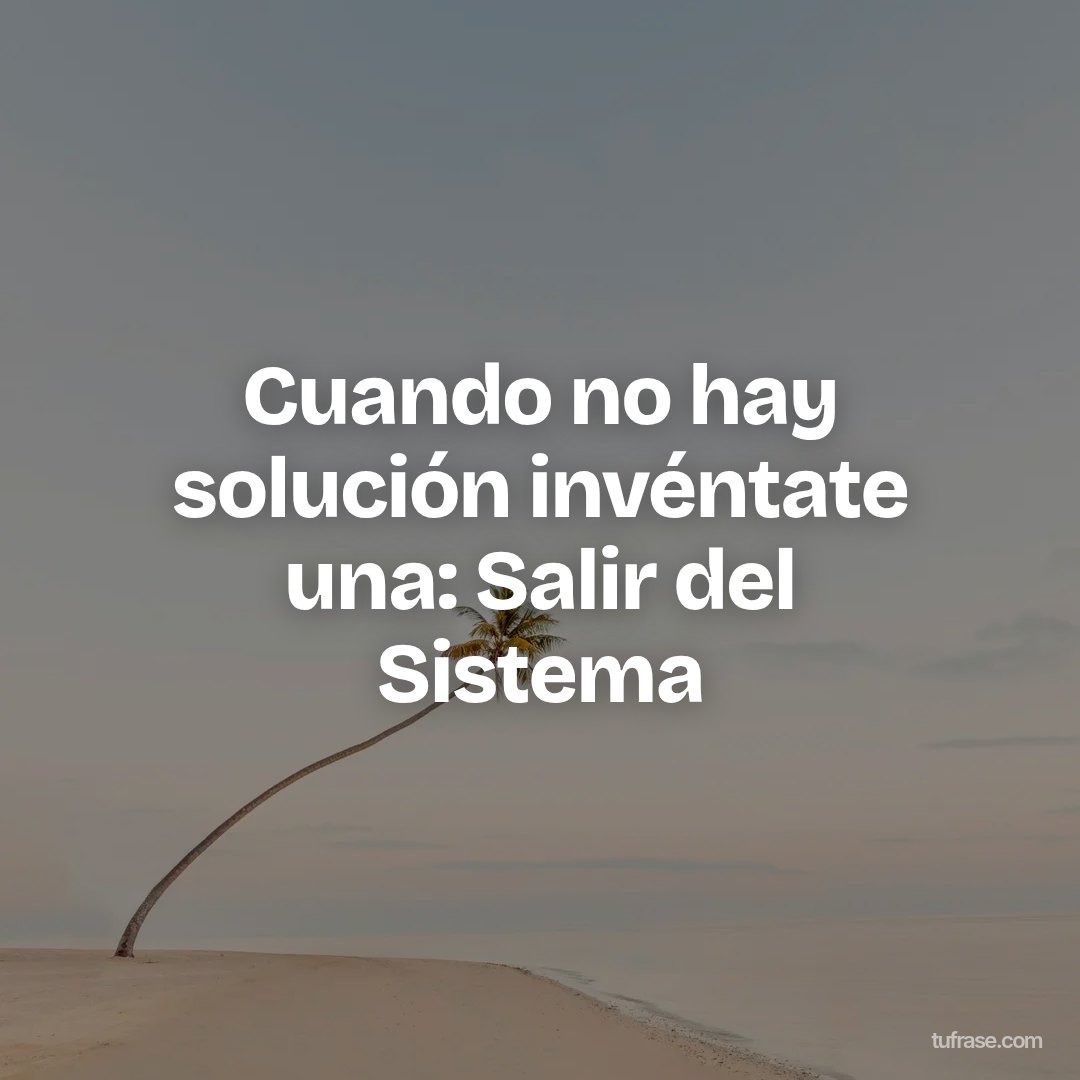 Cuando no hay solución invéntate una: Salir del Sistema