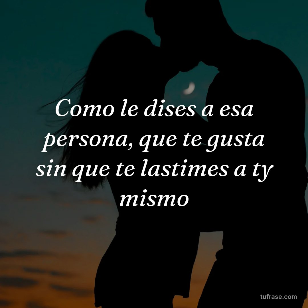 Como le dises a esa persona, que te gusta sin que te lastimes a ty mismo