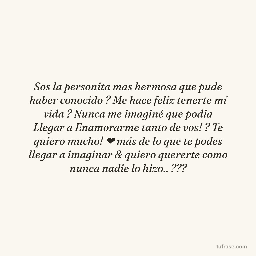 Sos la personita mas hermosa que pude haber conocido ? Me hace feliz tenerte mí vida ? Nunca me imaginé que podia Llegar a Enamorarme tanto de vos! ? Te quiero mucho! ❤ más de lo que te podes llegar a imaginar & quiero quererte como nunca nadie lo hizo.. ???