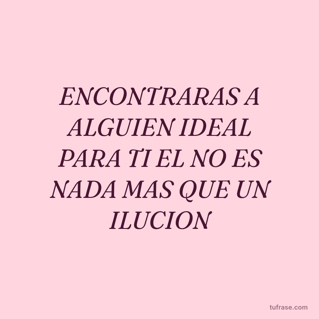 ENCONTRARAS A ALGUIEN IDEAL PARA TI EL NO ES NADA MAS QUE UN ILUCION