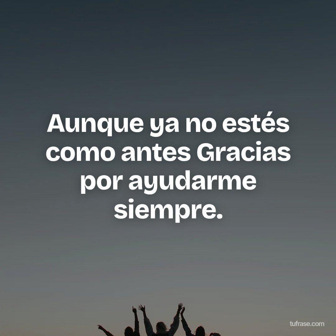Aunque ya no estés como antes Gracias por ayudarme siempre.