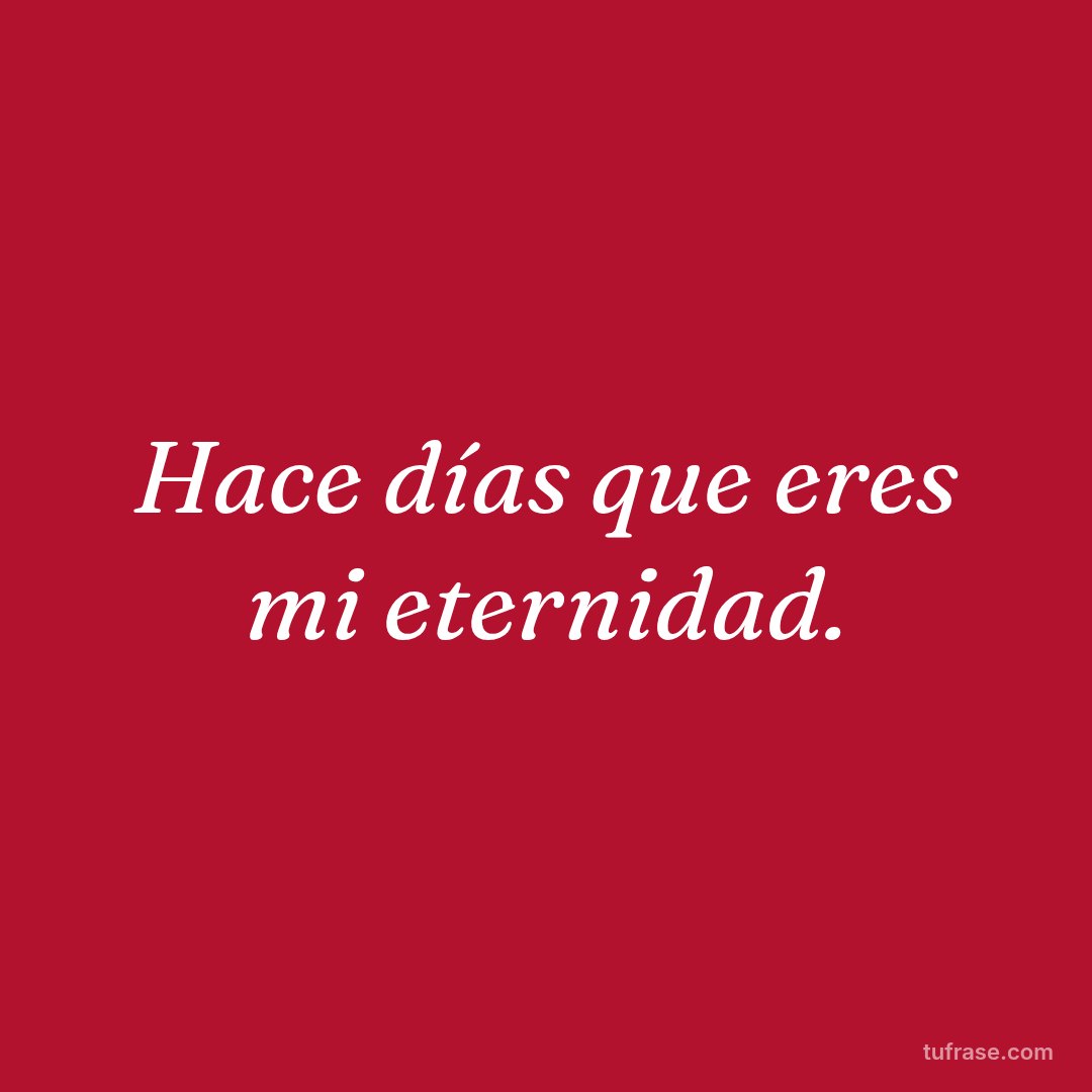 Hace días que eres mi eternidad.