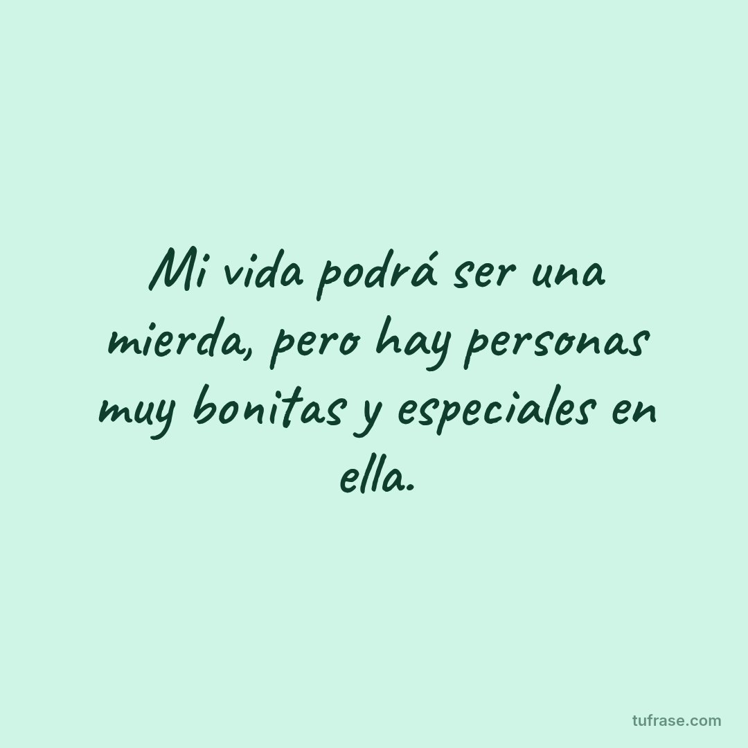 Mi vida podrá ser una mierda, pero hay personas muy bonitas y especiales en ella.