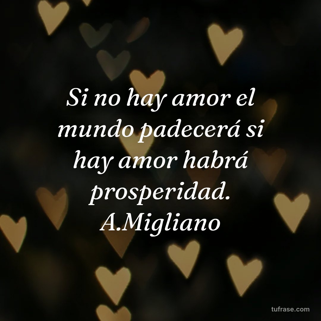 Si no hay amor el mundo padecerá si hay amor habrá prosperidad. A.Migliano