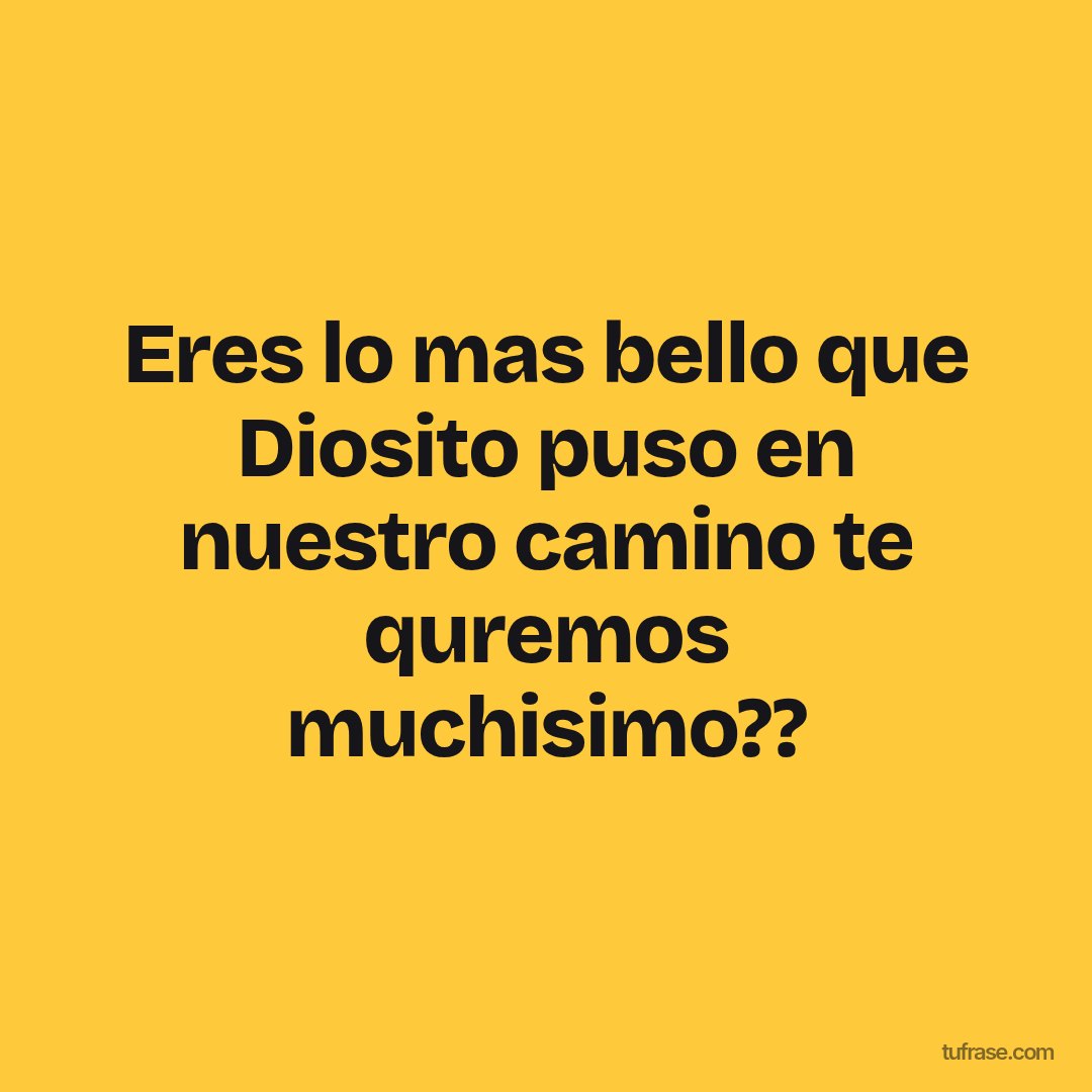 Eres lo mas bello que Diosito puso en nuestro camino te quremos muchisimo??