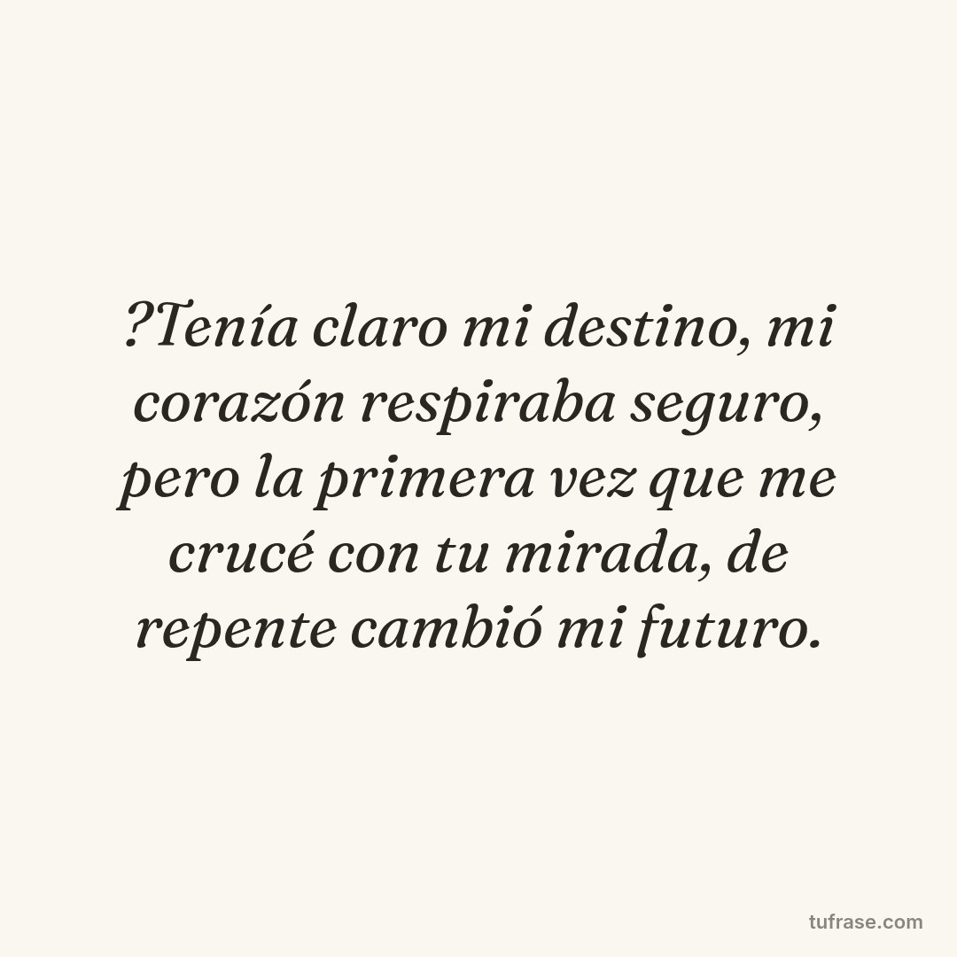 ?Tenía claro mi destino, mi corazón respiraba seguro, pero la primera vez que me crucé con tu mirada, de repente cambió mi futuro.