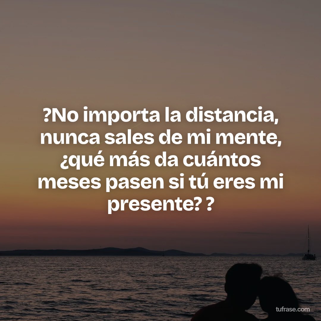 ?No importa la distancia, nunca sales de mi mente, ¿qué más da cuántos meses pasen si tú eres mi presente? ?