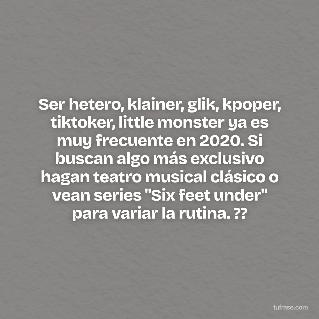 Ser hetero, klainer, glik, kpoper, tiktoker, little monster ya es muy frecuente en 2020. Si buscan algo más exclusivo hagan teatro musical clásico o vean series "Six feet under" para variar la rutina. ??