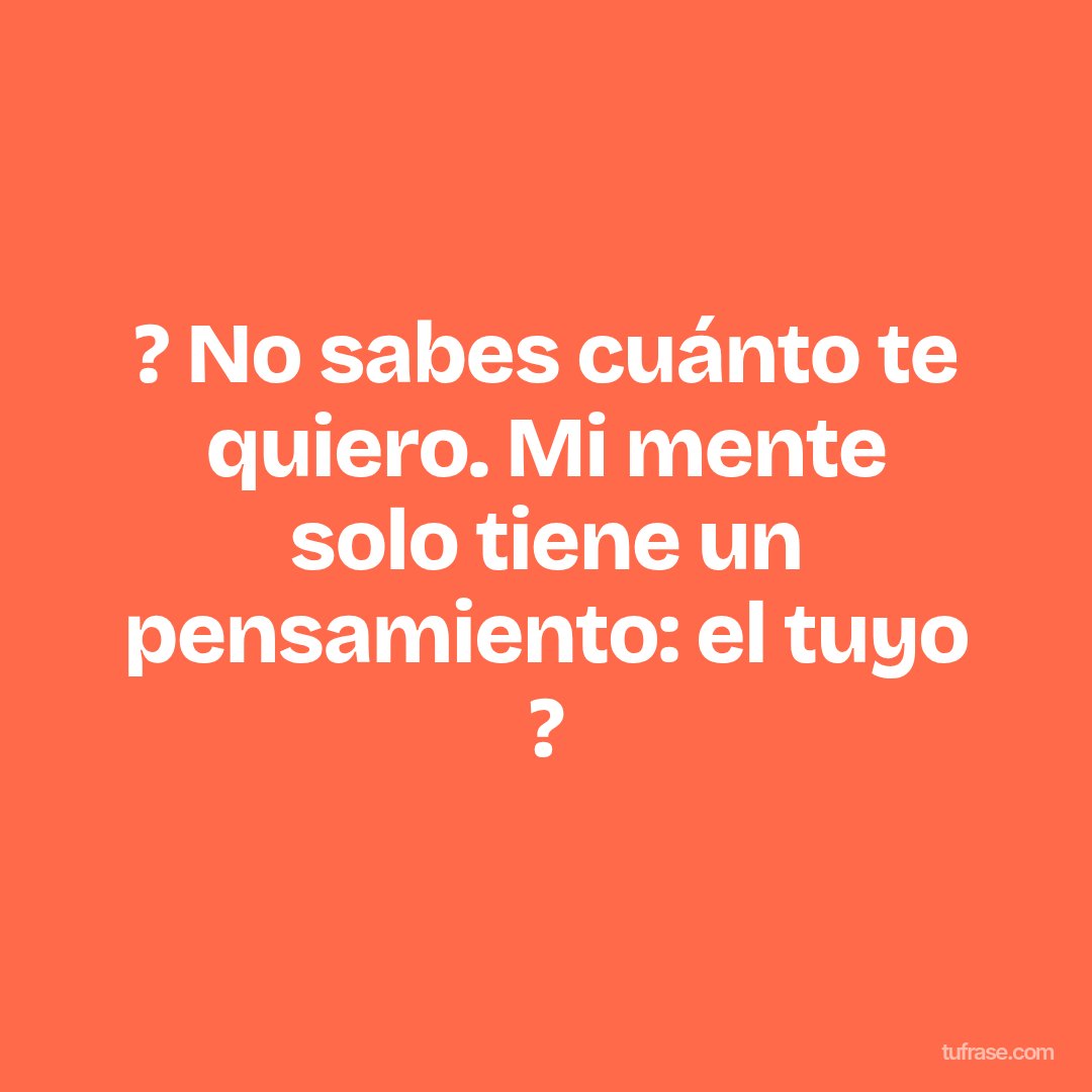? No sabes cuánto te quiero. Mi mente solo tiene un pensamiento: el tuyo ?