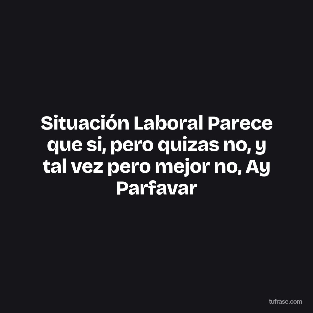 Situación Laboral Parece que si, pero quizas no, y tal vez pero mejor no, Ay Parfavar