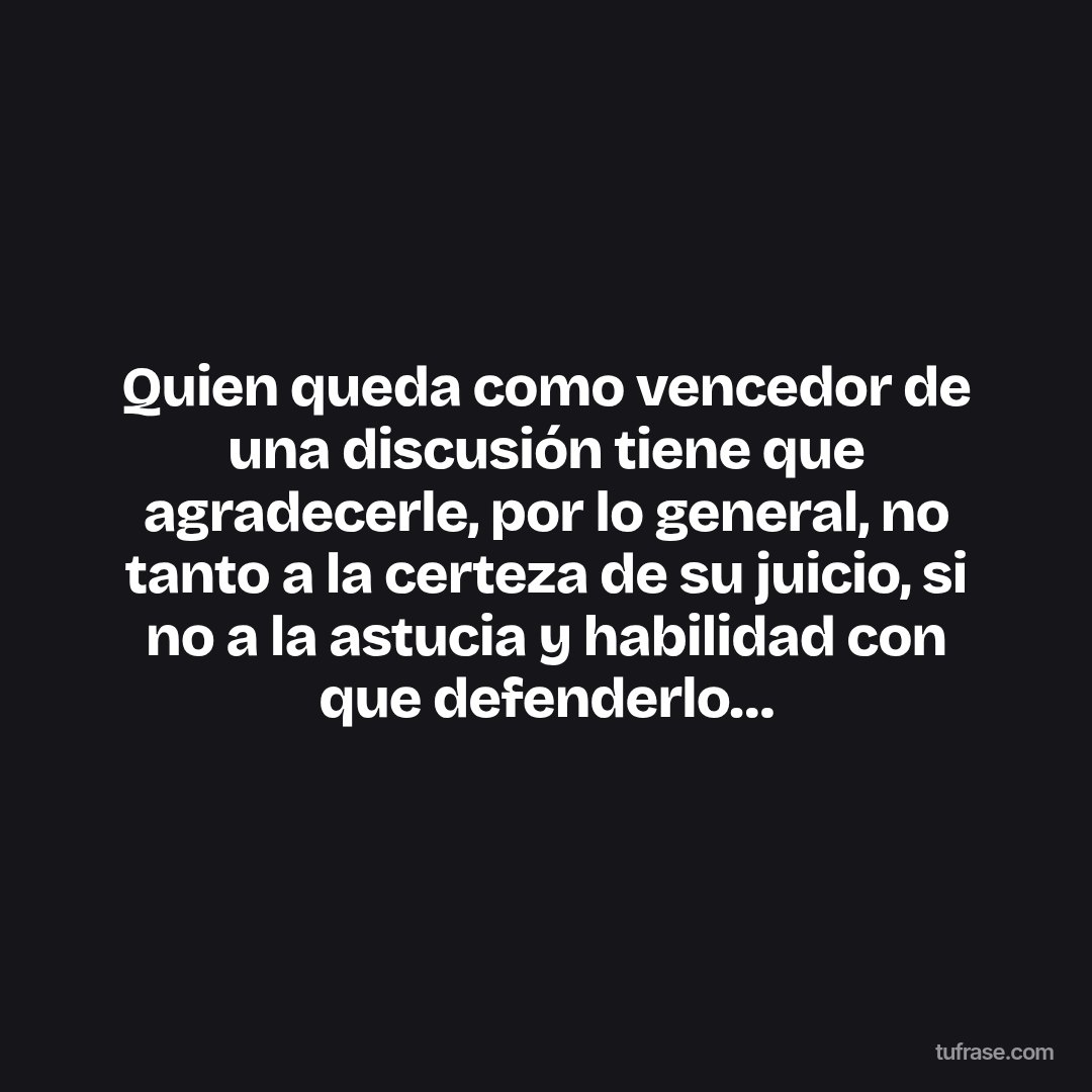 Quien queda como vencedor de una discusión tiene que agradecerle, por lo general, no tanto a la certeza de su juicio, si no a la astucia y habilidad con que defenderlo…