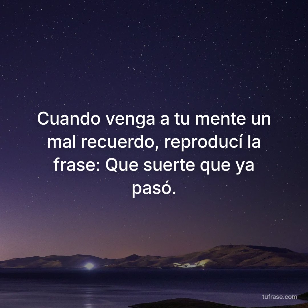 Cuando venga a tu mente un mal recuerdo, reproducí la frase: Que suerte que ya pasó.