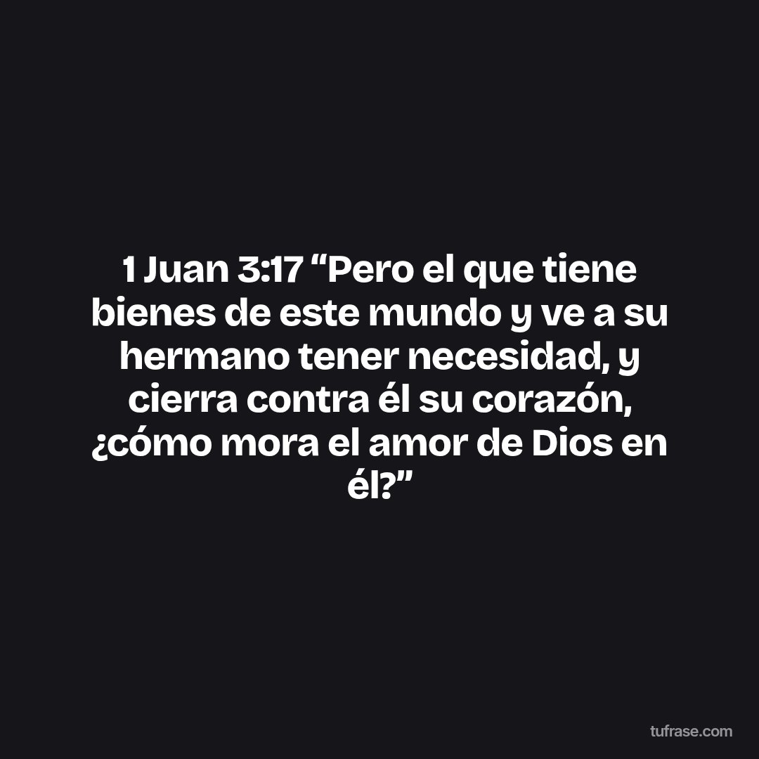 1 Juan 3:17 “Pero el que tiene bienes de este mundo y ve a su hermano tener necesidad, y cierra contra él su corazón, ¿cómo mora el amor de Dios en él?”