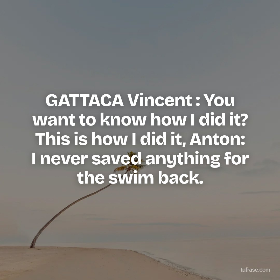 GATTACA Vincent : You want to know how I did it? This is how I did it, Anton: I never saved anything for the swim back.