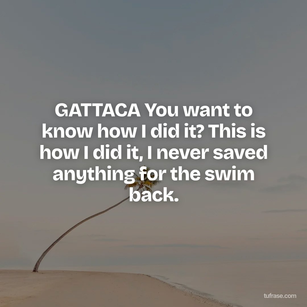 GATTACA You want to know how I did it? This is how I did it, I never saved anything for the swim back.