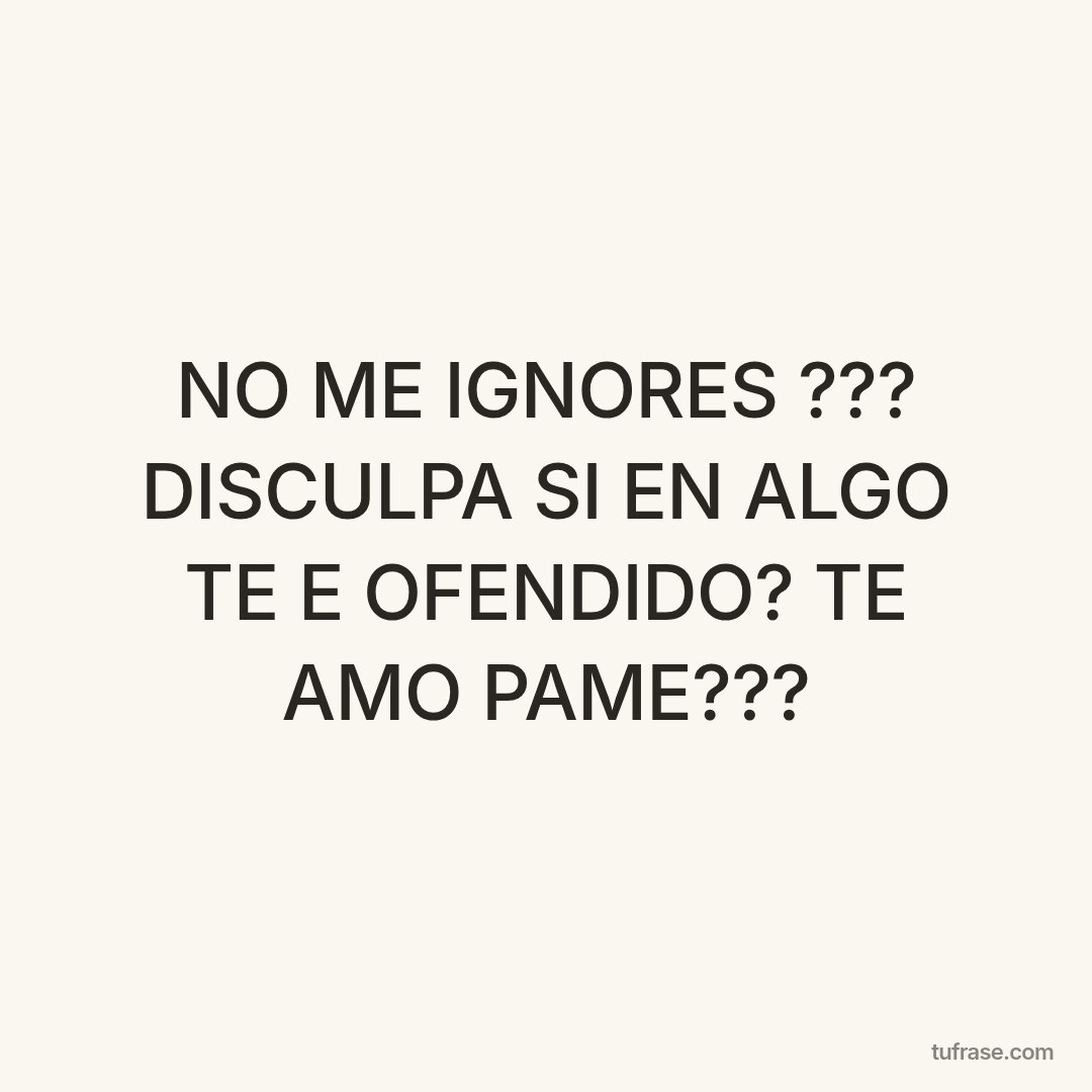 NO ME IGNORES ??? DISCULPA SI EN ALGO TE E OFENDIDO? TE AMO PAME???