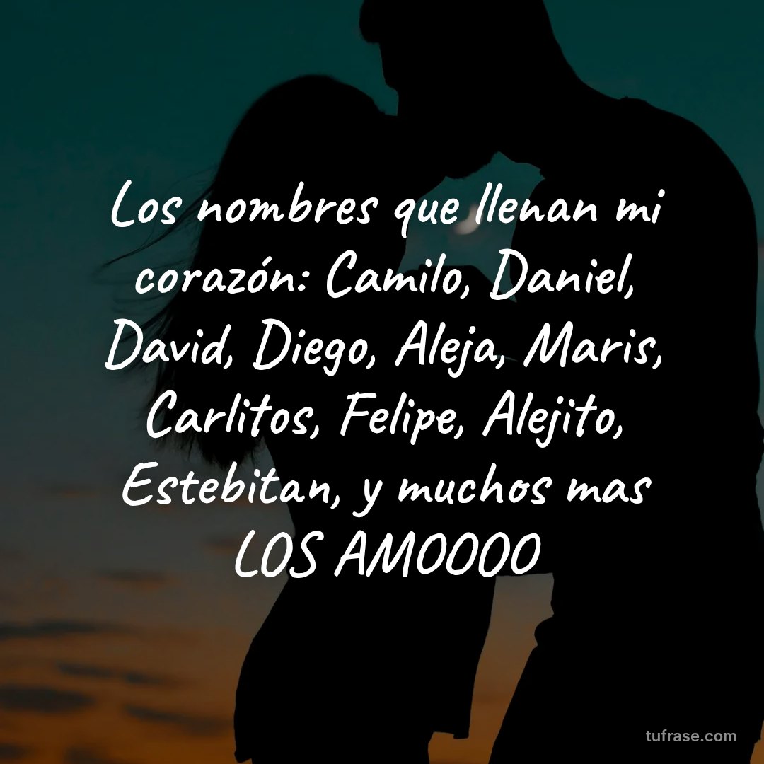 Los nombres que llenan mi corazón: Camilo, Daniel, David, Diego, Aleja, Maris, Carlitos, Felipe, Alejito, Estebitan, y muchos mas LOS AMOOOO
