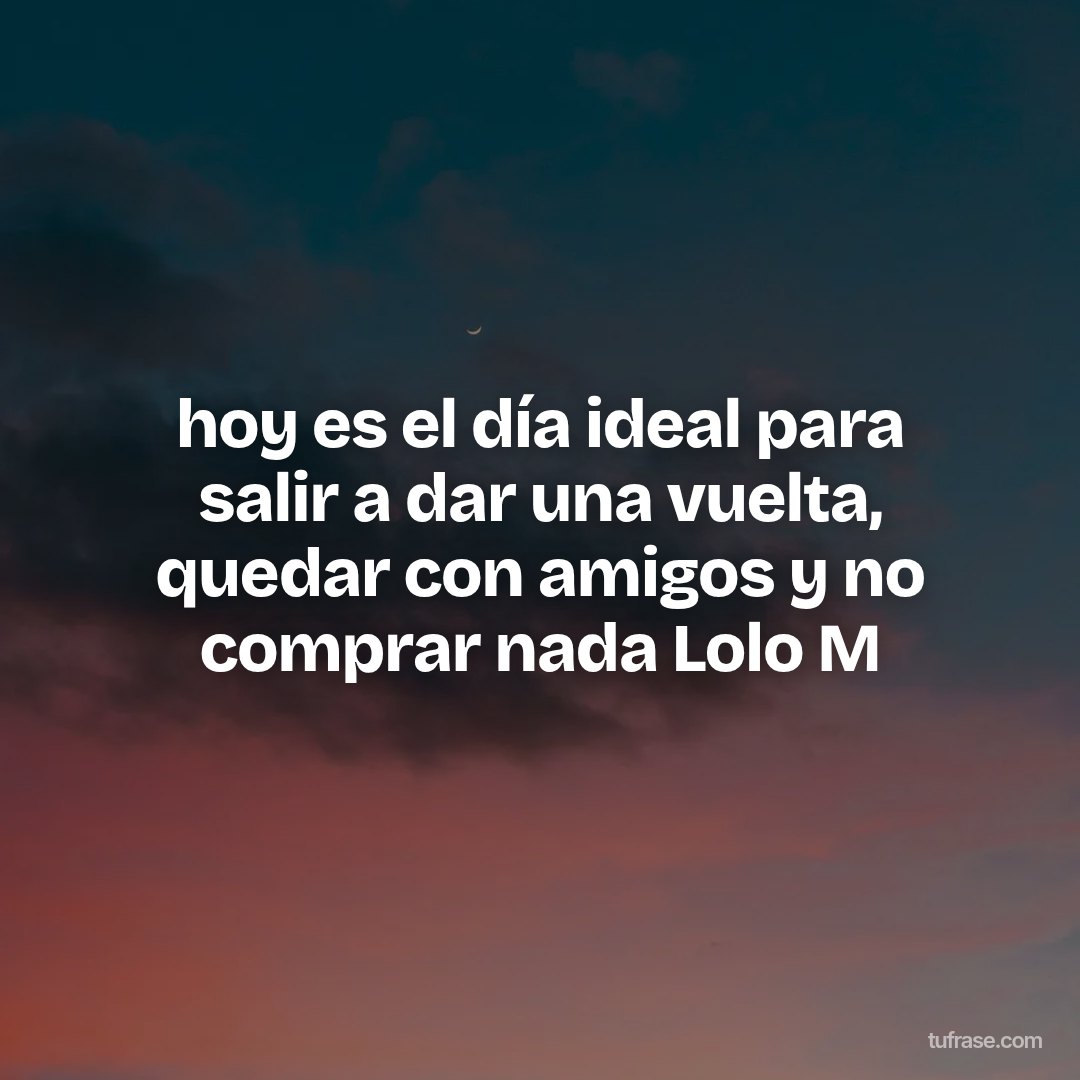 hoy es el día ideal para salir a dar una vuelta, quedar con amigos y no comprar nada Lolo M