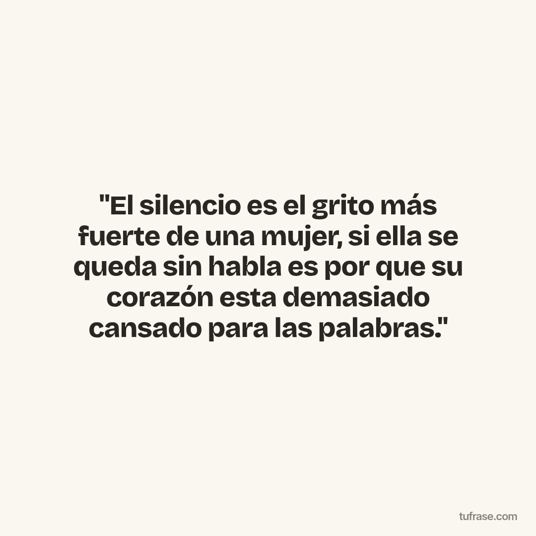"El silencio es el grito más fuerte de una mujer, si ella se queda sin habla es por que su corazón esta demasiado cansado para las palabras."