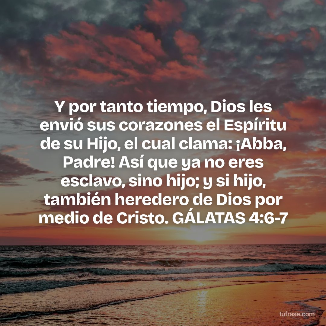 Y por tanto tiempo, Dios les envió sus corazones el Espíritu de su Hijo, el cual clama: ¡Abba, Padre! Así que ya no eres esclavo, sino hijo; y si hijo, también heredero de Dios por medio de Cristo. GÁLATAS 4:6-7