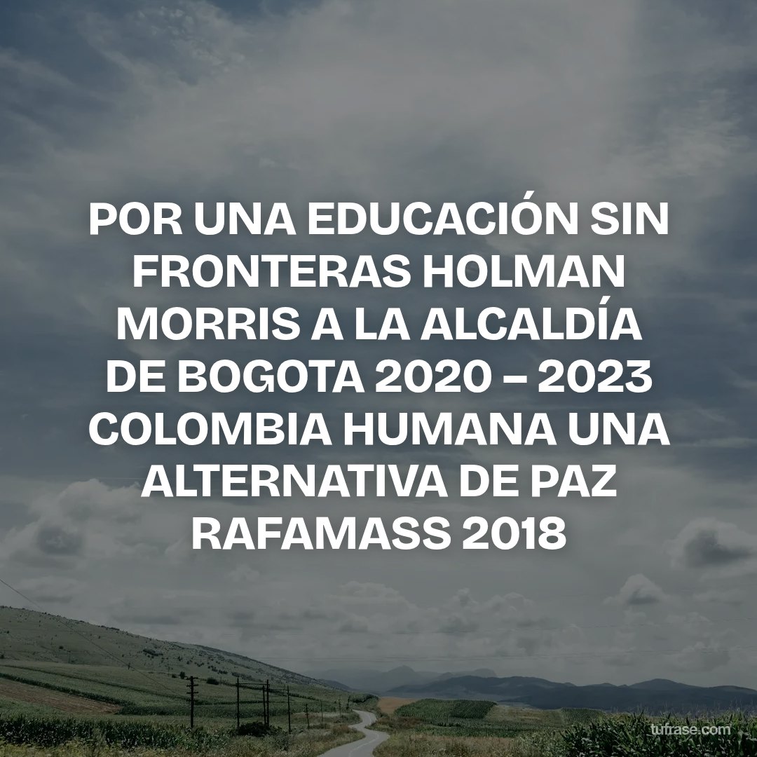 POR UNA EDUCACIÓN SIN FRONTERAS HOLMAN MORRIS A LA ALCALDÍA DE BOGOTA 2020 – 2023 COLOMBIA HUMANA UNA ALTERNATIVA DE PAZ RAFAMASS 2018