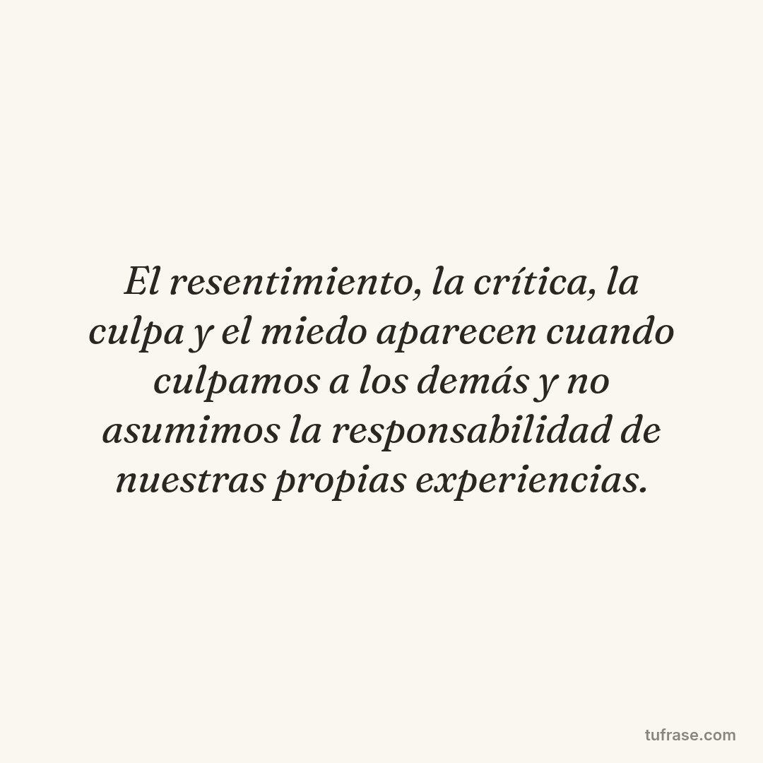 El resentimiento, la crítica, la culpa y el miedo aparecen cuando culpamos a los demás y no asumimos la responsabilidad de nuestras propias experiencias.
