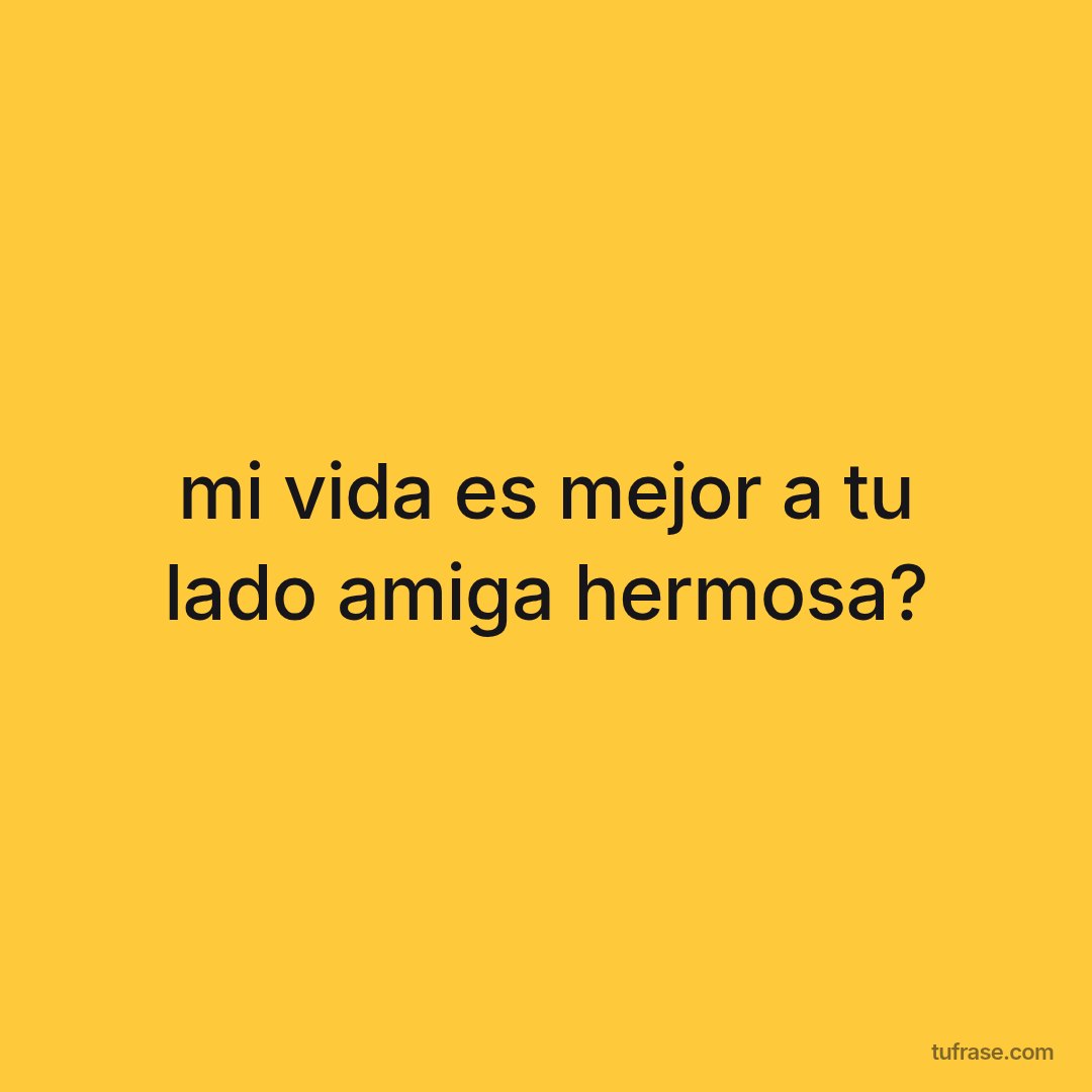 mi vida es mejor a tu lado amiga hermosa?