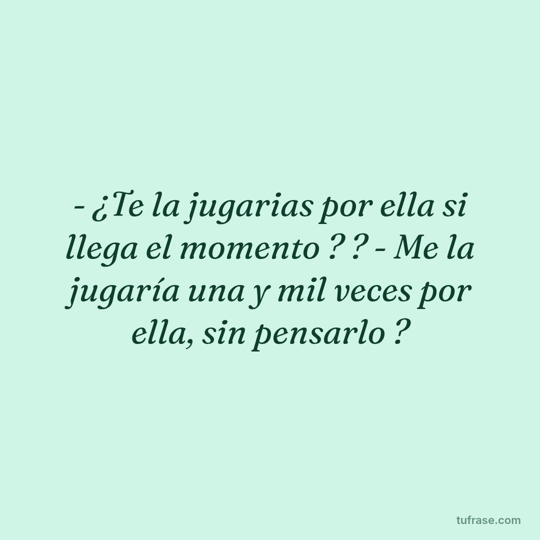 - ¿Te la jugarias por ella si llega el momento ? ? - Me la jugaría una y mil veces por ella, sin pensarlo ?