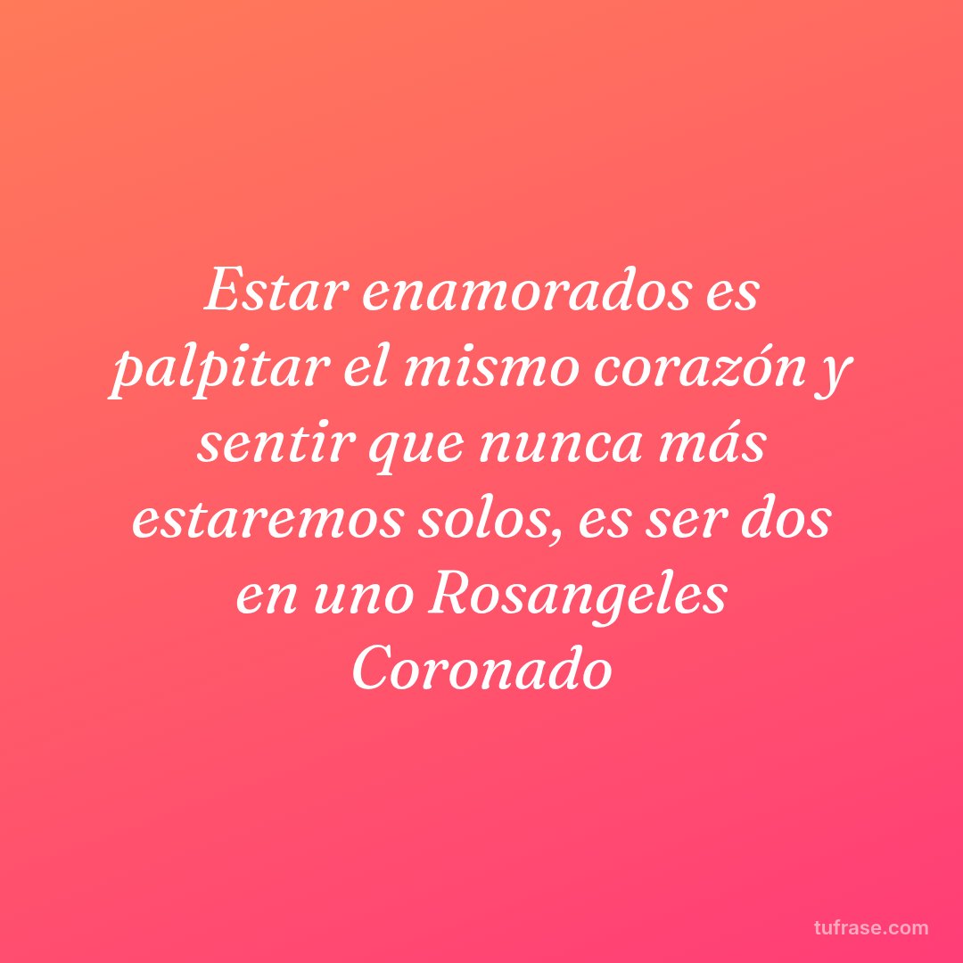 Estar enamorados es palpitar el mismo corazón y sentir que nunca más estaremos solos, es ser dos en uno Rosangeles Coronado