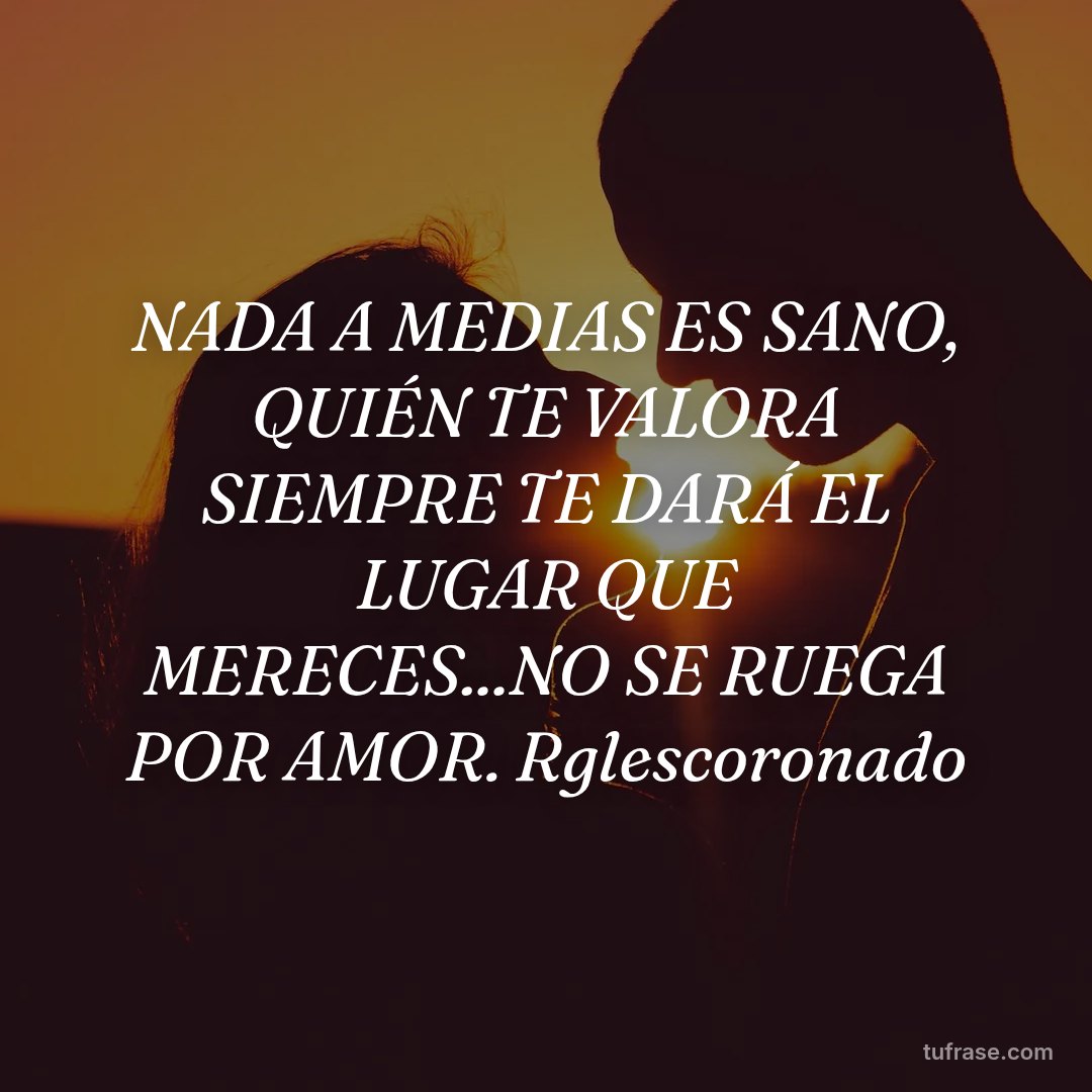 NADA A MEDIAS ES SANO, QUIÉN TE VALORA SIEMPRE TE DARÁ EL LUGAR QUE MERECES...NO SE RUEGA POR AMOR. Rglescoronado