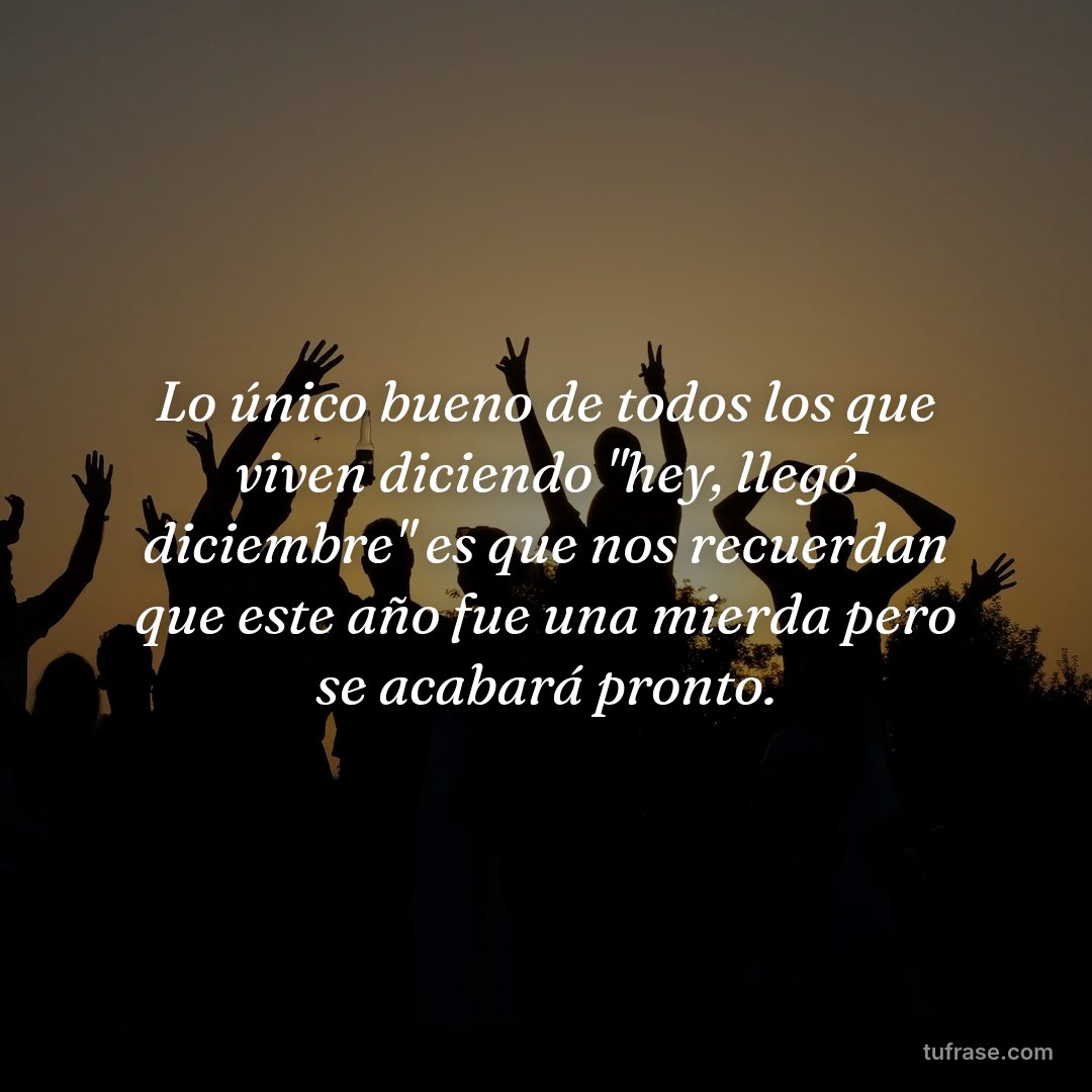 Lo único bueno de todos los que viven diciendo "hey, llegó diciembre" es que nos recuerdan que este año fue una mierda pero se acabará pronto.