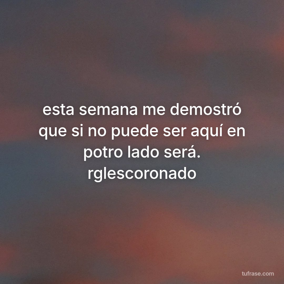 esta semana me demostró que si no puede ser aquí en potro lado será. rglescoronado