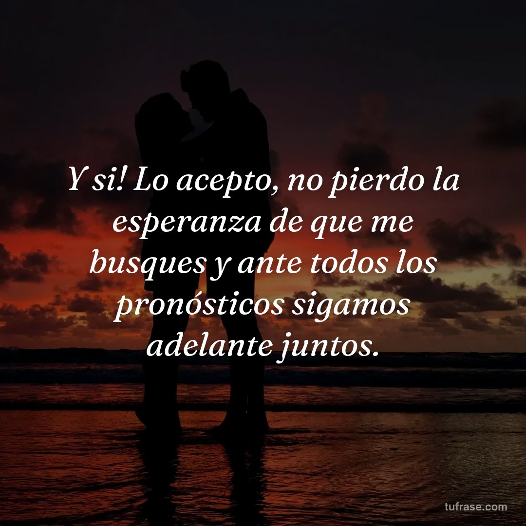 Y si! Lo acepto, no pierdo la esperanza de que me busques y ante todos los pronósticos sigamos adelante juntos.