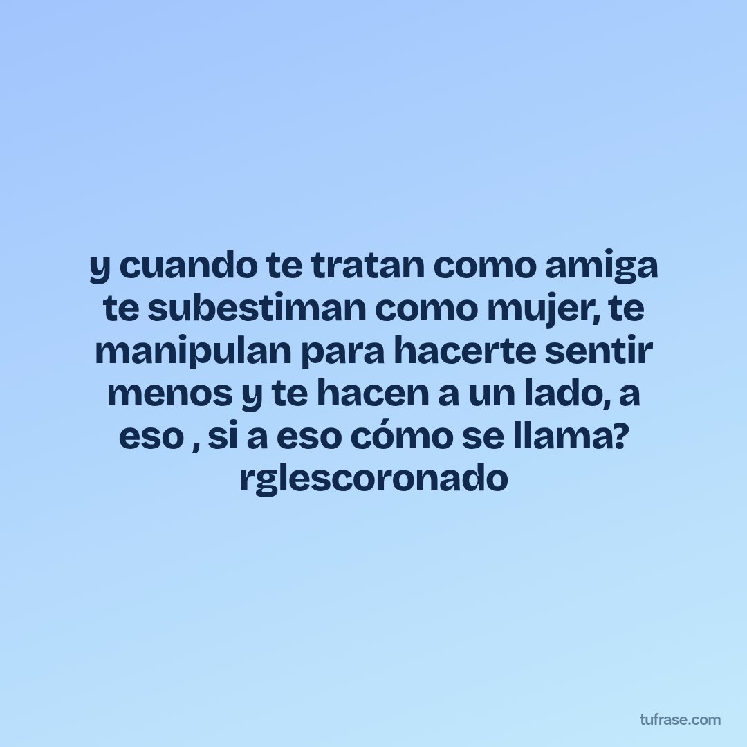 y cuando te tratan como amiga te subestiman como mujer, te manipulan para hacerte sentir menos y te hacen a un lado, a eso , si a eso cómo se llama? rglescoronado