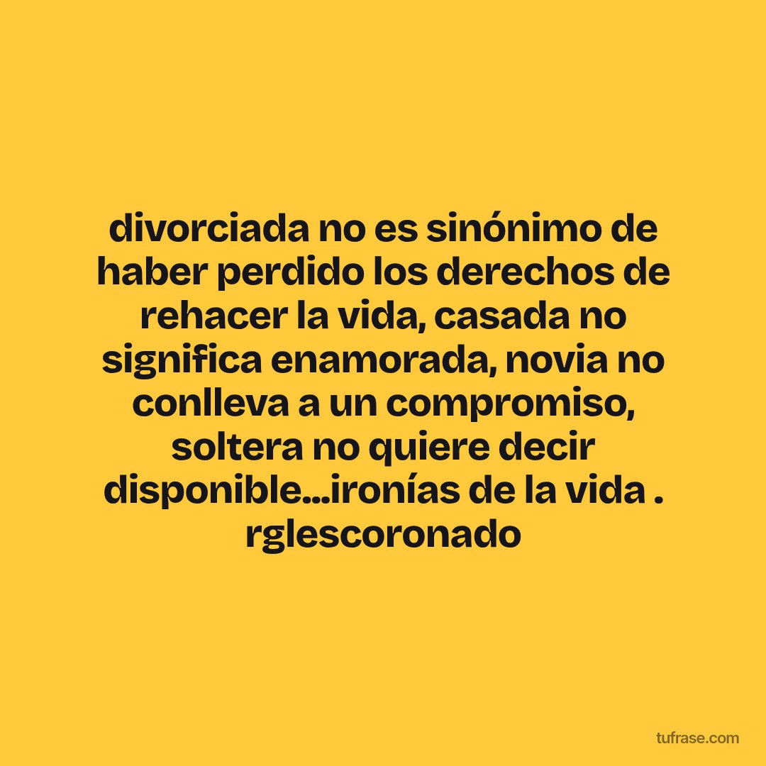 divorciada no es sinónimo de haber perdido los derechos de rehacer la vida, casada no significa enamorada, novia no conlleva a un compromiso, soltera no quiere decir disponible...ironías de la vida . rglescoronado