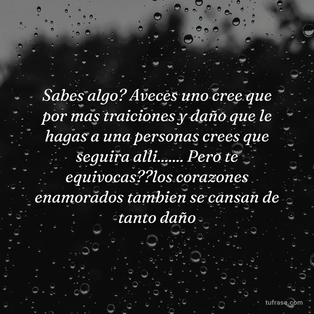 Sabes algo? Aveces uno cree que por mas traiciones y daño que le hagas a una personas crees que seguira alli....... Pero te equivocas??los corazones enamorados tambien se cansan de tanto daño