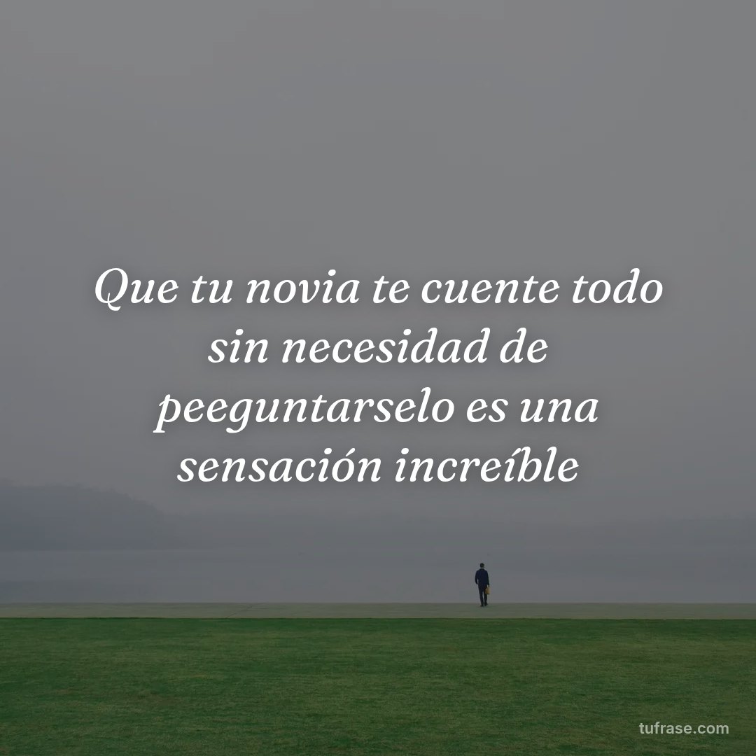 Que tu novia te cuente todo sin necesidad de peeguntarselo es una sensación increíble
