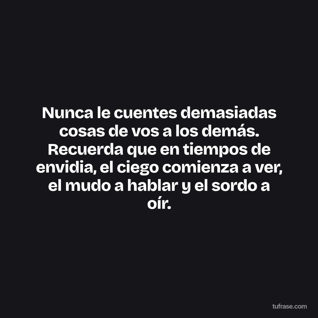 Nunca le cuentes demasiadas cosas de vos a los demás. Recuerda que en tiempos de envidia, el ciego comienza a ver, el mudo a hablar y el sordo a oír.