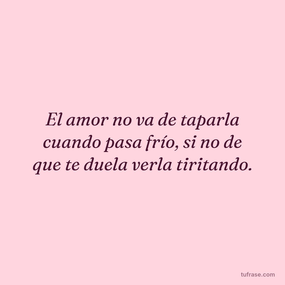 El amor no va de taparla cuando pasa frío, si no de que te duela verla tiritando.