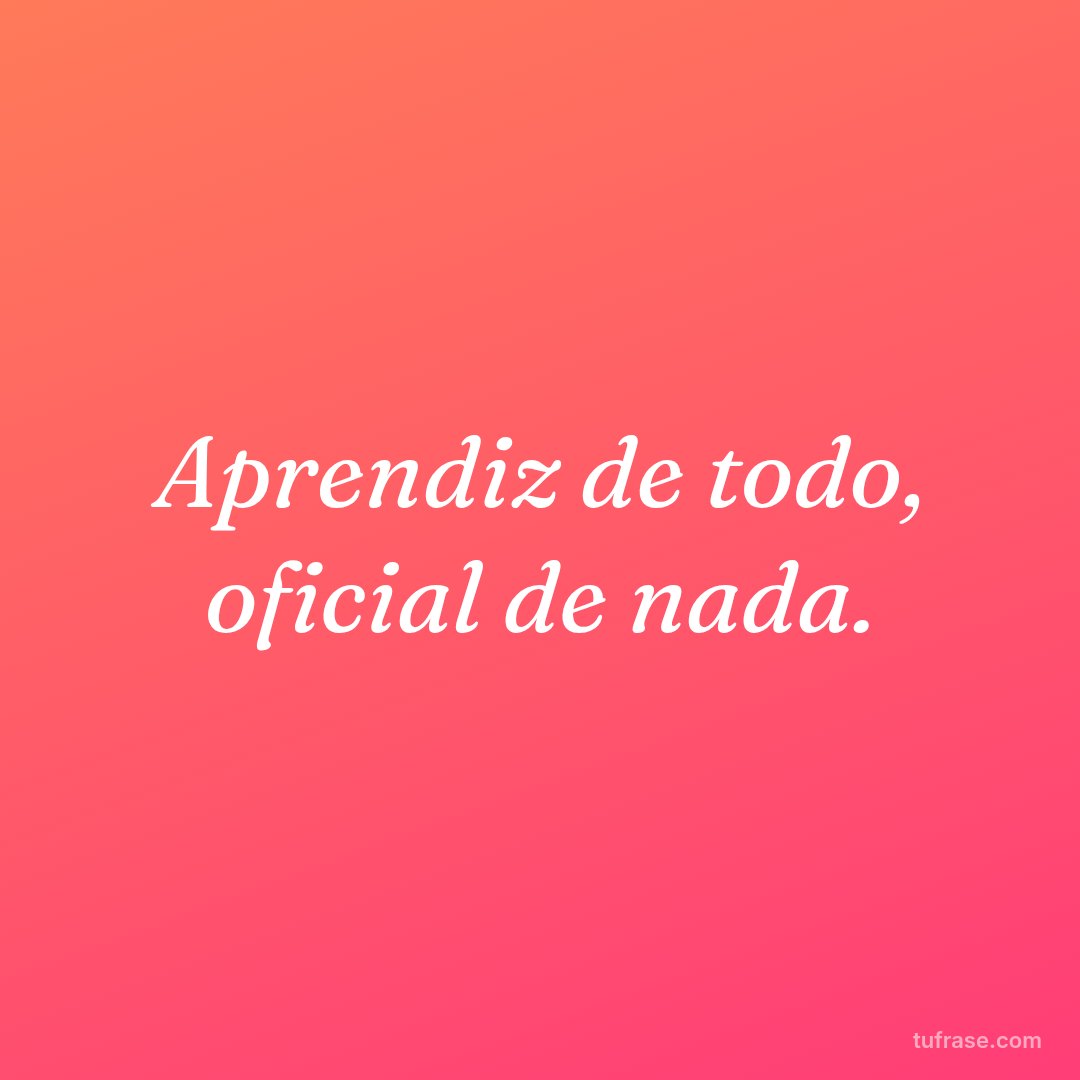 Aprendiz de todo, oficial de nada.